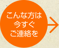 こんな方は今すぐご連絡を